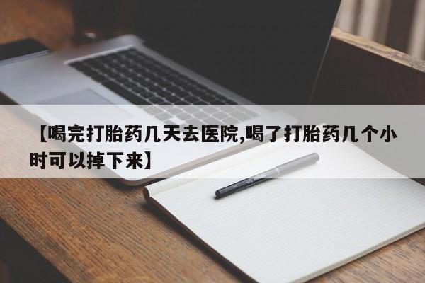 流产药网上怎么购买【喝完打胎药几天去医院,喝了打胎药几个小时可以掉下来】