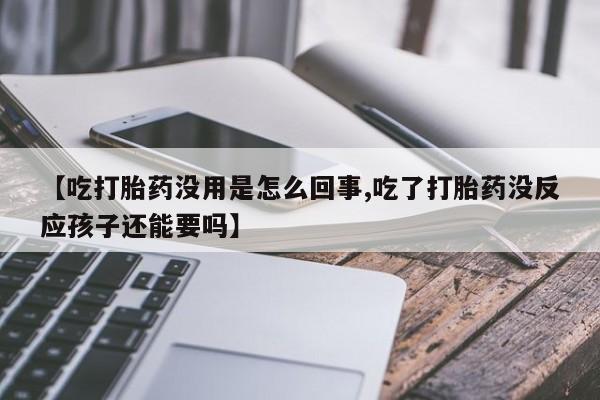 流产药网上怎么购买【吃打胎药没用是怎么回事,吃了打胎药没反应孩子还能要吗】