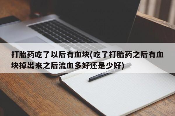 流产药网上怎么购买打胎药吃了以后有血块(吃了打胎药之后有血块掉出来之后流血多好还是少好)