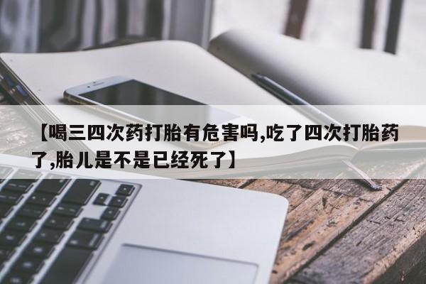 流产药网上怎么购买【喝三四次药打胎有危害吗,吃了四次打胎药了,胎儿是不是已经死了】