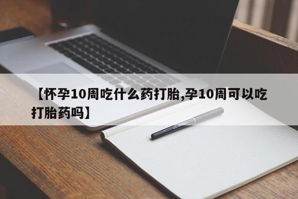 流产药网上怎么购买【怀孕10周吃什么药打胎,孕10周可以吃打胎药吗】