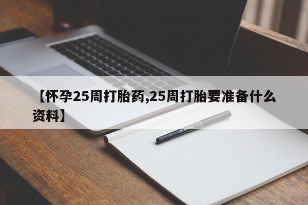 流产药网上怎么购买【怀孕25周打胎药,25周打胎要准备什么资料】