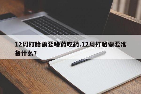 流产药网上怎么购买12周打胎需要啥药吃药.12周打胎需要准备什么？