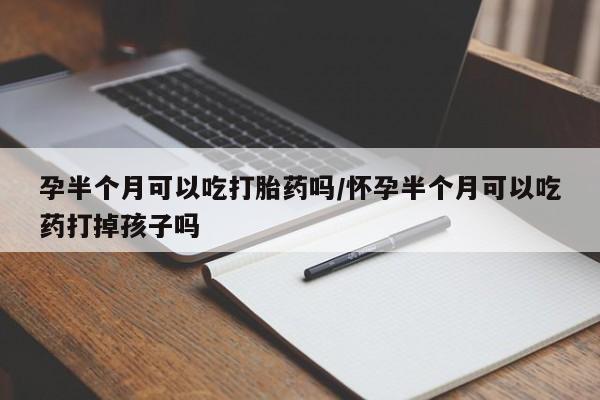 流产药网上怎么购买孕半个月可以吃打胎药吗/怀孕半个月可以吃药打掉孩子吗