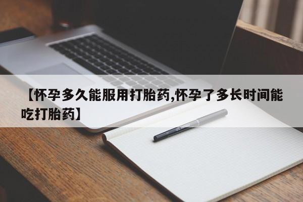 流产药网上怎么购买【怀孕多久能服用打胎药,怀孕了多长时间能吃打胎药】