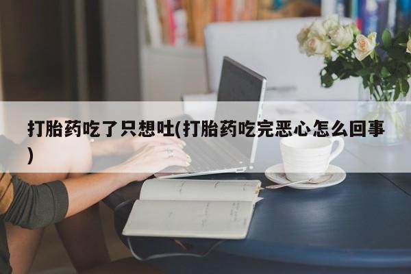 流产药网上怎么购买打胎药吃了只想吐(打胎药吃完恶心怎么回事)
