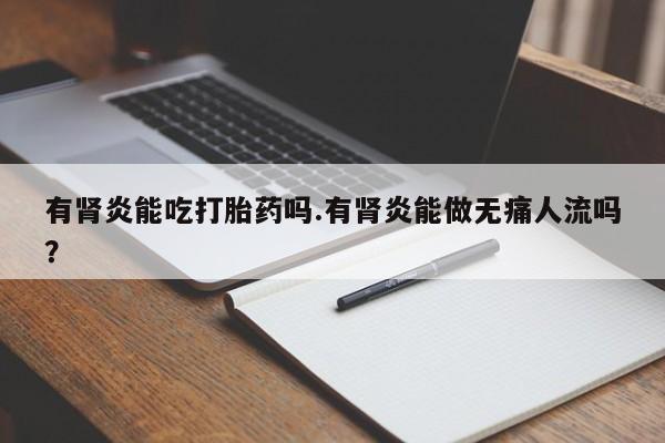 流产药网上怎么购买有肾炎能吃打胎药吗.有肾炎能做无痛人流吗？