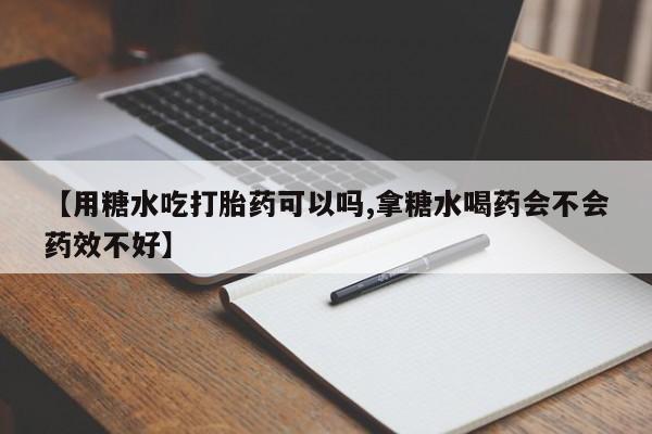 流产药网上怎么购买【用糖水吃打胎药可以吗,拿糖水喝药会不会药效不好】