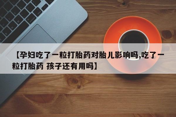 流产药网上怎么购买【孕妇吃了一粒打胎药对胎儿影响吗,吃了一粒打胎药 孩子还有用吗】