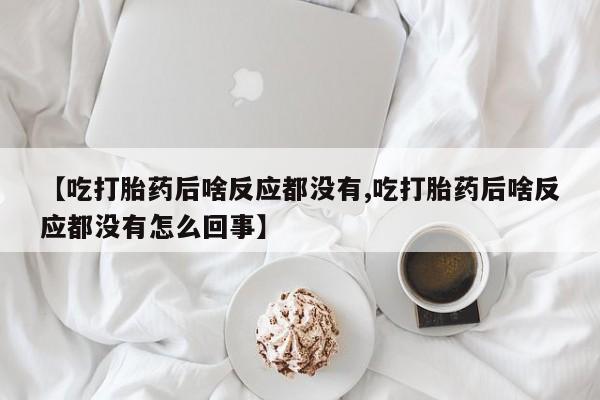 流产药网上怎么购买【吃打胎药后啥反应都没有,吃打胎药后啥反应都没有怎么回事】