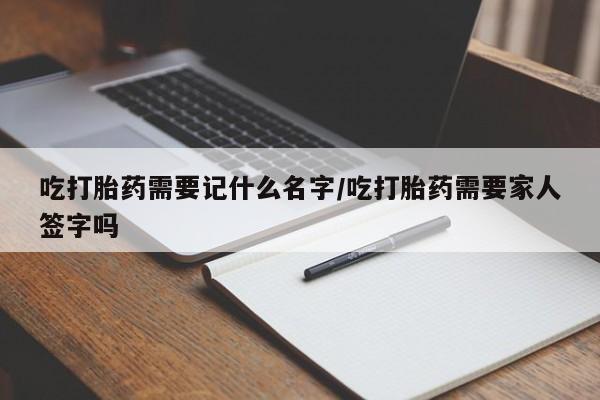 流产药网上怎么购买吃打胎药需要记什么名字/吃打胎药需要家人签字吗
