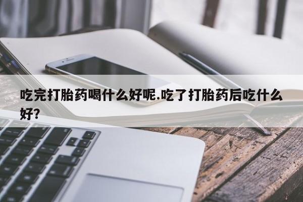 流产药网上怎么购买吃完打胎药喝什么好呢.吃了打胎药后吃什么好？
