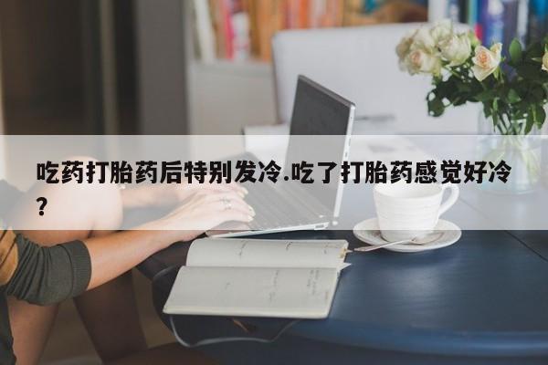 流产药网上怎么购买吃药打胎药后特别发冷.吃了打胎药感觉好冷？