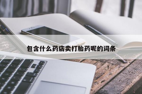 流产药网上怎么购买包含什么药店卖打胎药呢的词条
