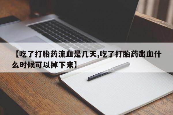 流产药网上怎么购买【吃了打胎药流血是几天,吃了打胎药出血什么时候可以掉下来】
