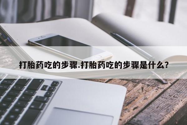 流产药网上怎么购买打胎药吃的步骤.打胎药吃的步骤是什么？