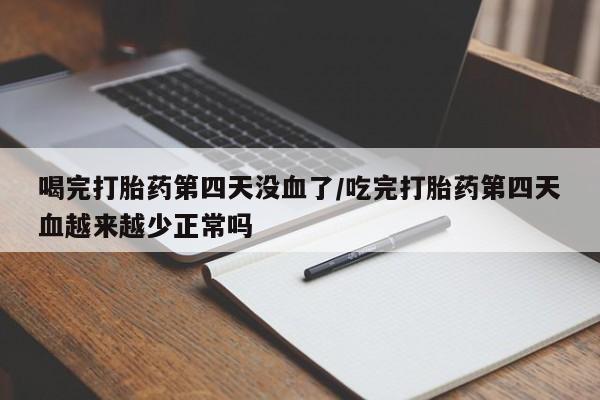 流产药网上怎么购买喝完打胎药第四天没血了/吃完打胎药第四天血越来越少正常吗