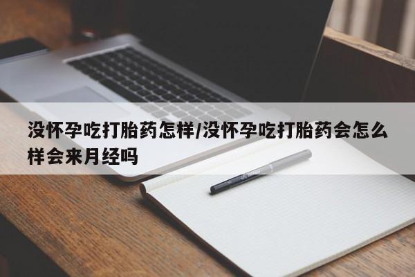 流产药网上怎么购买没怀孕吃打胎药怎样/没怀孕吃打胎药会怎么样会来月经吗