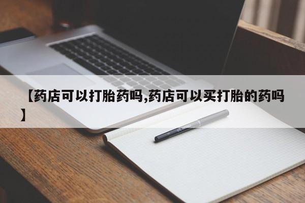 流产药网上怎么购买【药店可以打胎药吗,药店可以买打胎的药吗】