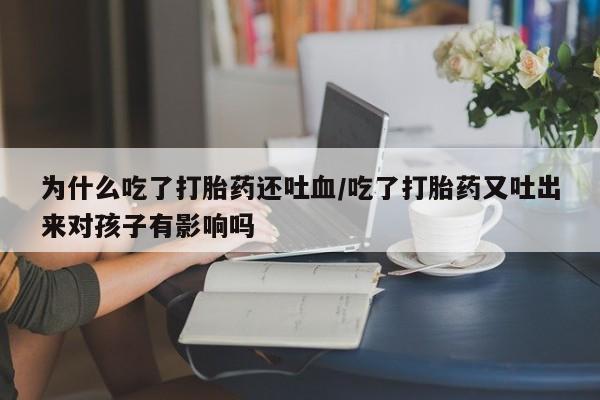 流产药网上怎么购买为什么吃了打胎药还吐血/吃了打胎药又吐出来对孩子有影响吗
