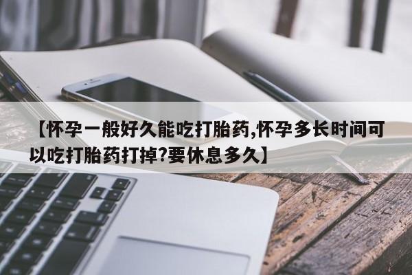 流产药网上怎么购买【怀孕一般好久能吃打胎药,怀孕多长时间可以吃打胎药打掉?要休息多久】