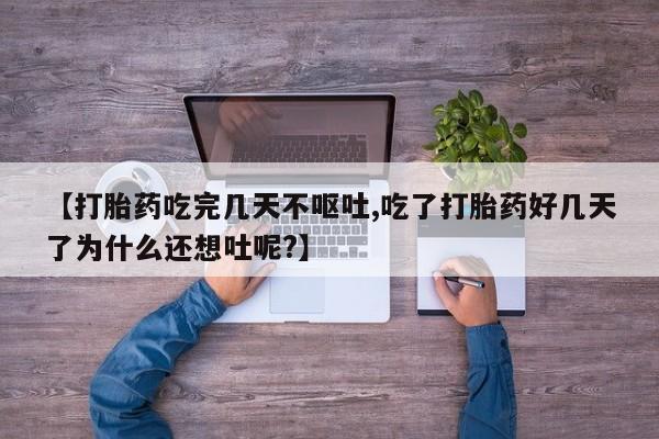 流产药网上怎么购买【打胎药吃完几天不呕吐,吃了打胎药好几天了为什么还想吐呢?】