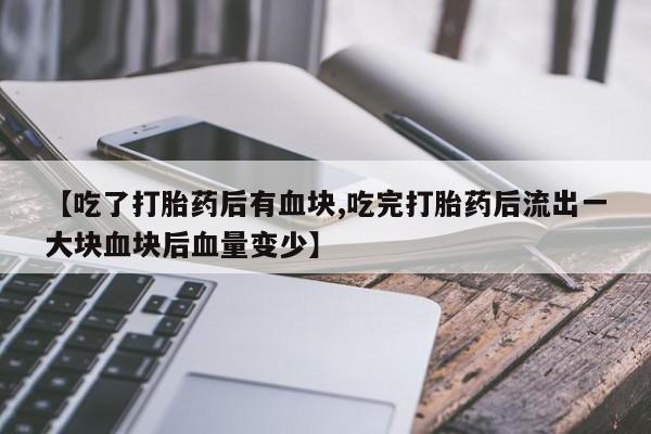 流产药网上怎么购买【吃了打胎药后有血块,吃完打胎药后流出一大块血块后血量变少】