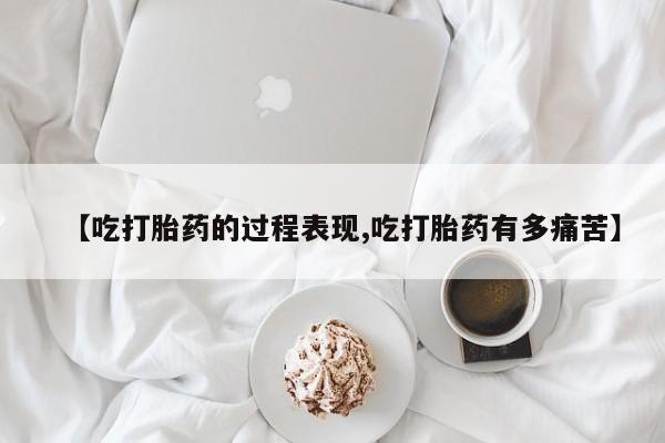 流产药网上怎么购买【吃打胎药的过程表现,吃打胎药有多痛苦】